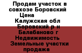 Продам участок в совхозе Боровский › Цена ­ 340 000 - Калужская обл., Боровский р-н, Балабаново г. Недвижимость » Земельные участки продажа   